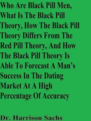 cover image of Who Are Black Pill Men, What Is the Black Pill Theory, How the Black Pill Theory Differs From the Red Pill Theory, and How the Black Pill Theory Is Able to Forecast a Man's Success In the Dating Market At a High Percentage of Accuracy